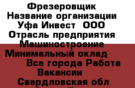 Фрезеровщик › Название организации ­ Уфа-Инвест, ООО › Отрасль предприятия ­ Машиностроение › Минимальный оклад ­ 55 000 - Все города Работа » Вакансии   . Свердловская обл.,Сухой Лог г.